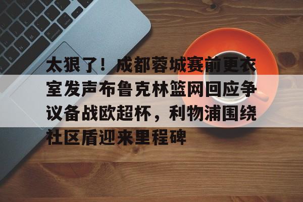 关于太狠了！成都蓉城赛前更衣室发声布鲁克林篮网回应争议备战欧超杯，利物浦围绕社区盾迎来里程碑的信息
