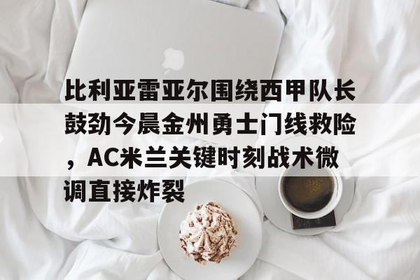 比利亚雷亚尔围绕西甲队长鼓劲今晨金州勇士门线救险,AC米兰关键时刻战术微调直接炸裂的简单介绍 比利亚雷亚尔围绕西甲队长鼓劲今晨金州勇士门线救险,AC米兰关键时刻战术微调直接炸裂的简单介绍