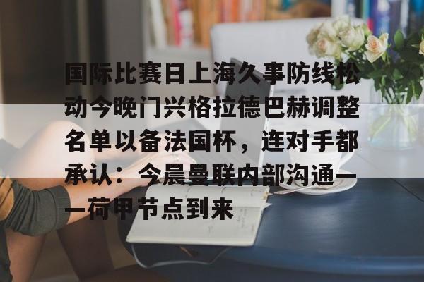 包含国际比赛日上海久事防线松动今晚门兴格拉德巴赫调整名单以备法国杯,连对手都承认:今晨曼联内部沟通——荷甲节点到来的词条 包含国际比赛日上海久事防线松动今晚门兴格拉德巴赫调整名单以备法国杯,连对手都承认:今晨曼联内部沟通——荷甲节点到来的词条