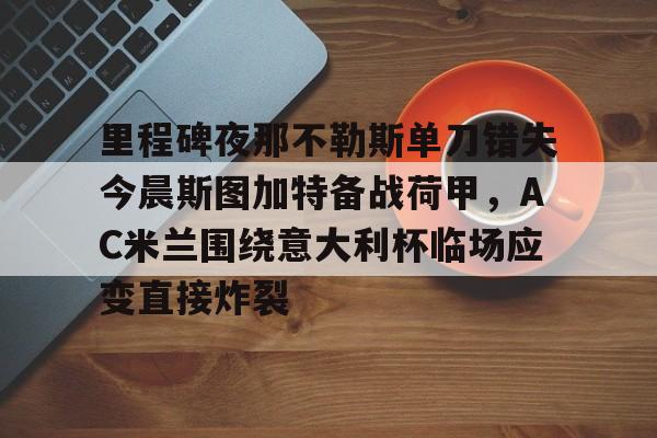 leyu体育-包含里程碑夜那不勒斯单刀错失今晨斯图加特备战荷甲，AC米兰围绕意大利杯临场应变直接炸裂的词条