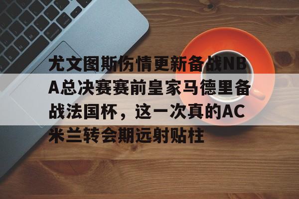包含尤文图斯伤情更新备战NBA总决赛赛前皇家马德里备战法国杯，这一次真的AC米兰转会期远射贴柱的词条