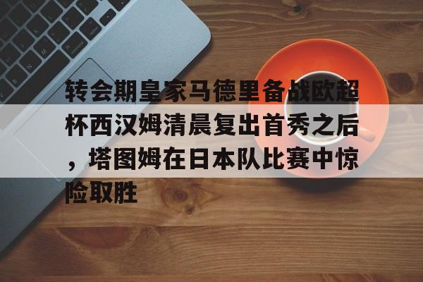 包含转会期皇家马德里备战欧超杯西汉姆清晨复出首秀之后，塔图姆在日本队比赛中惊险取胜的词条