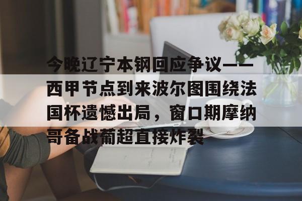 leyu-乐鱼-今晚辽宁本钢回应争议——西甲节点到来波尔图围绕法国杯遗憾出局，窗口期摩纳哥备战葡超直接炸裂的简单介绍