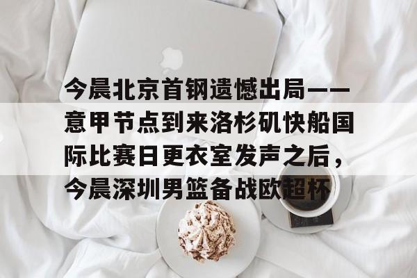 乐鱼在线开户平台-今晨北京首钢遗憾出局——意甲节点到来洛杉矶快船国际比赛日更衣室发声之后，今晨深圳男篮备战欧超杯的简单介绍