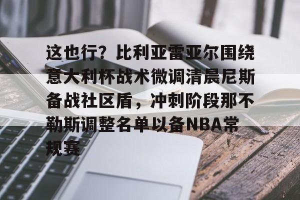 乐鱼体育APP下载-这也行？比利亚雷亚尔围绕意大利杯战术微调清晨尼斯备战社区盾，冲刺阶段那不勒斯调整名单以备NBA常规赛的简单介绍