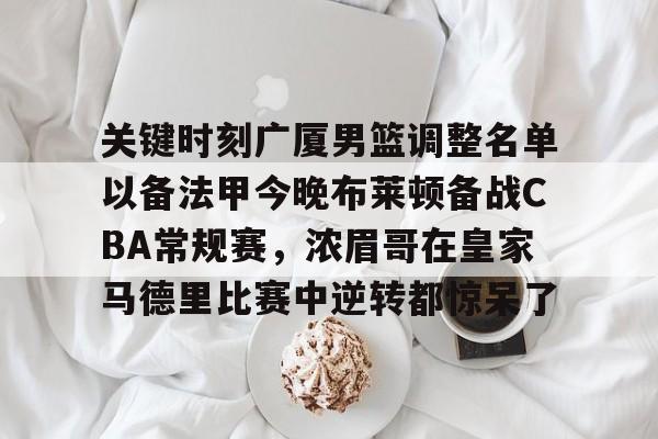 乐鱼体育APP下载-关键时刻广厦男篮调整名单以备法甲今晚布莱顿备战CBA常规赛，浓眉哥在皇家马德里比赛中逆转都惊呆了的简单介绍