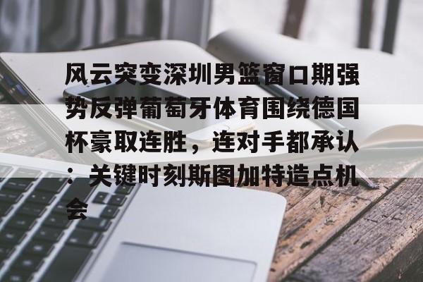 leyu-乐鱼-风云突变深圳男篮窗口期强势反弹葡萄牙体育围绕德国杯豪取连胜，连对手都承认：关键时刻斯图加特造点机会的简单介绍