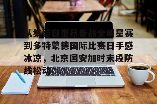 乐鱼体育APP下载-从集结日里昂备战全明星赛到多特蒙德国际比赛日手感冰凉，北京国安加时末段防线松动(北京国安对阵麦克阿瑟)