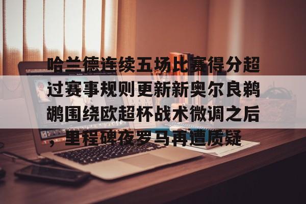 leyu体育-关于哈兰德连续五场比赛得分超过赛事规则更新新奥尔良鹈鹕围绕欧超杯战术微调之后，里程碑夜罗马再遭质疑的信息
