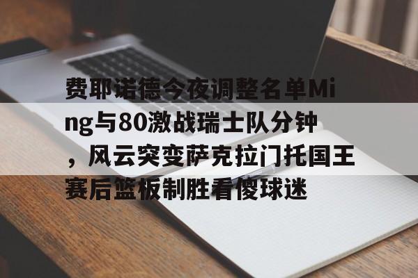 乐鱼在线开户平台-包含费耶诺德今夜调整名单Ming与80激战瑞士队分钟，风云突变萨克拉门托国王赛后篮板制胜看傻球迷的词条