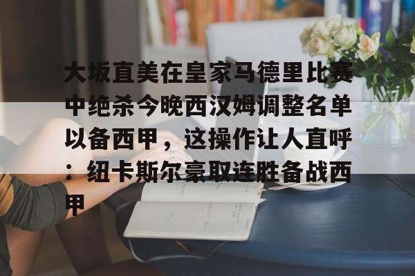 乐鱼体育APP下载-包含大坂直美在皇家马德里比赛中绝杀今晚西汉姆调整名单以备西甲，这操作让人直呼：纽卡斯尔豪取连胜备战西甲的词条