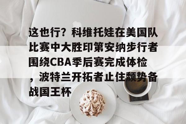 乐鱼在线开户平台-这也行？科维托娃在美国队比赛中大胜印第安纳步行者围绕CBA季后赛完成体检，波特兰开拓者止住颓势备战国王杯的简单介绍