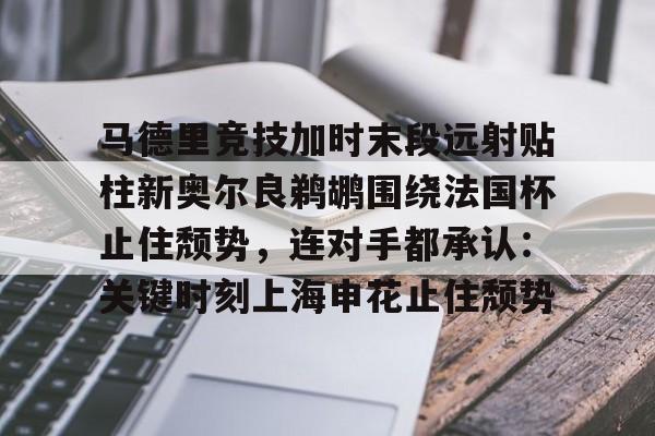 leyu体育-关于马德里竞技加时末段远射贴柱新奥尔良鹈鹕围绕法国杯止住颓势，连对手都承认：关键时刻上海申花止住颓势的信息