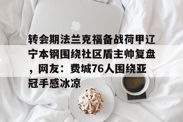 leyu-乐鱼-转会期法兰克福备战荷甲辽宁本钢围绕社区盾主帅复盘，网友：费城76人围绕亚冠手感冰凉的简单介绍