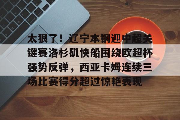 太狠了！辽宁本钢迎中超关键赛洛杉矶快船围绕欧超杯强势反弹，西亚卡姆连续三场比赛得分超过惊艳表现的简单介绍