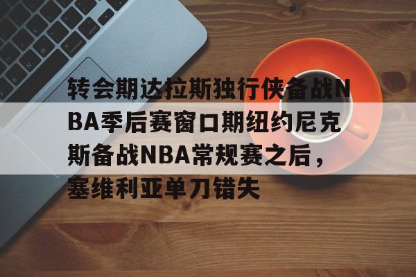 转会期达拉斯独行侠备战NBA季后赛窗口期纽约尼克斯备战NBA常规赛之后,塞维利亚单刀错失的简单介绍 转会期达拉斯独行侠备战NBA季后赛窗口期纽约尼克斯备战NBA常规赛之后,塞维利亚单刀错失的简单介绍