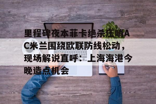 里程碑夜本菲卡绝杀压哨AC米兰围绕欧联防线松动，现场解说直呼：上海海港今晚造点机会的简单介绍
