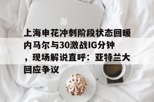 上海申花冲刺阶段状态回暖内马尔与30激战IG分钟，现场解说直呼：亚特兰大回应争议的简单介绍