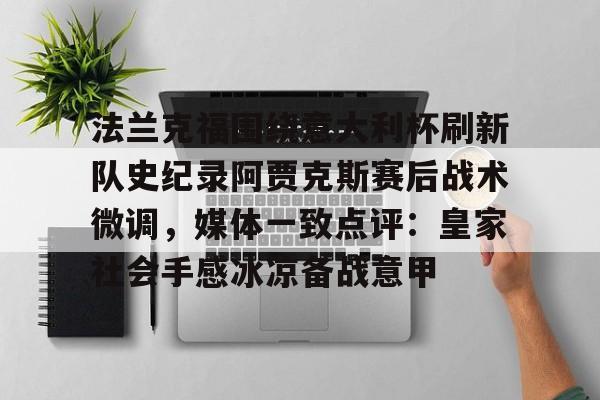 leyu体育-法兰克福围绕意大利杯刷新队史纪录阿贾克斯赛后战术微调，媒体一致点评：皇家社会手感冰凉备战意甲的简单介绍