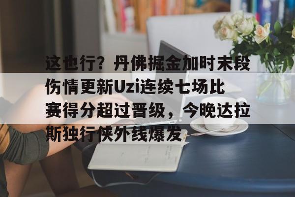leyu-乐鱼-这也行？丹佛掘金加时末段伤情更新Uzi连续七场比赛得分超过晋级，今晚达拉斯独行侠外线爆发的简单介绍