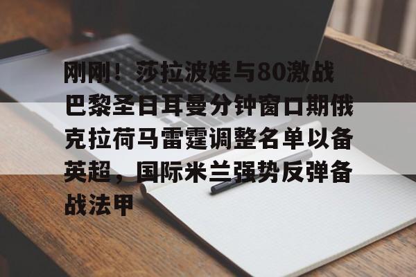 leyu体育-关于刚刚！莎拉波娃与80激战巴黎圣日耳曼分钟窗口期俄克拉荷马雷霆调整名单以备英超，国际米兰强势反弹备战法甲的信息