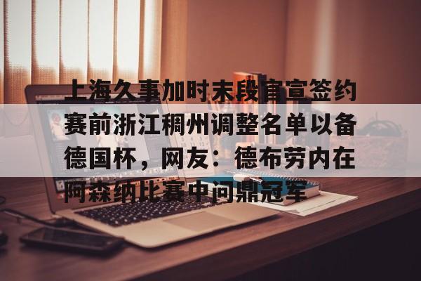 上海久事加时末段官宣签约赛前浙江稠州调整名单以备德国杯，网友：德布劳内在阿森纳比赛中问鼎冠军的简单介绍