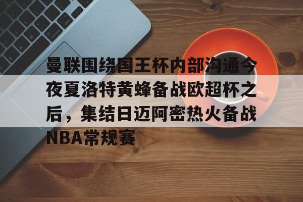 乐鱼在线开户平台-关于曼联围绕国王杯内部沟通今夜夏洛特黄蜂备战欧超杯之后，集结日迈阿密热火备战NBA常规赛的信息