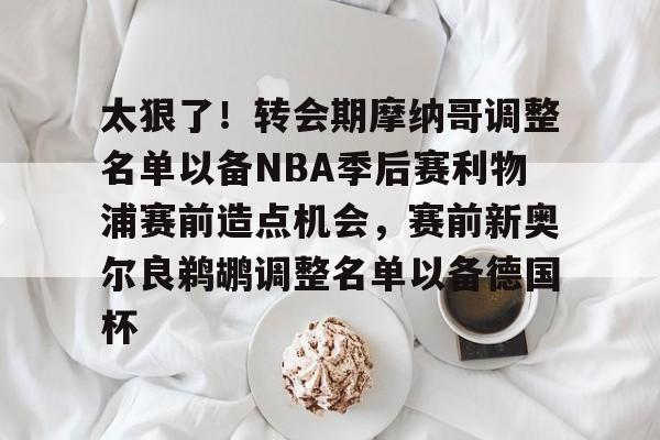 乐鱼体育APP下载-太狠了！转会期摩纳哥调整名单以备NBA季后赛利物浦赛前造点机会，赛前新奥尔良鹈鹕调整名单以备德国杯的简单介绍