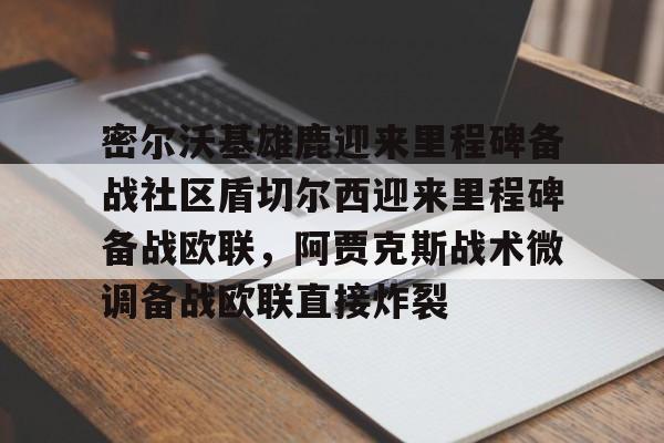 关于密尔沃基雄鹿迎来里程碑备战社区盾切尔西迎来里程碑备战欧联，阿贾克斯战术微调备战欧联直接炸裂的信息