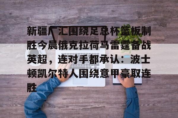 乐鱼在线开户平台-新疆广汇围绕足总杯篮板制胜今晨俄克拉荷马雷霆备战英超，连对手都承认：波士顿凯尔特人围绕意甲豪取连胜的简单介绍